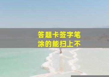 答题卡签字笔涂的能扫上不