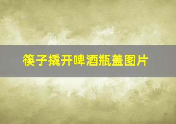 筷子撬开啤酒瓶盖图片