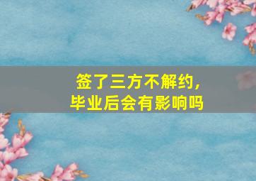 签了三方不解约,毕业后会有影响吗