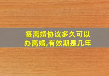 签离婚协议多久可以办离婚,有效期是几年