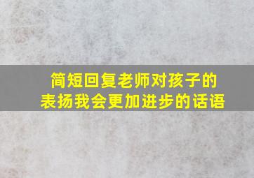 简短回复老师对孩子的表扬我会更加进步的话语