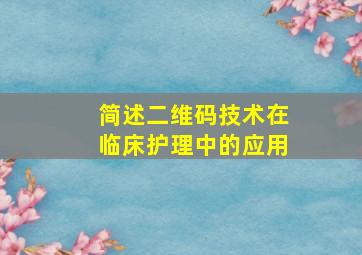 简述二维码技术在临床护理中的应用