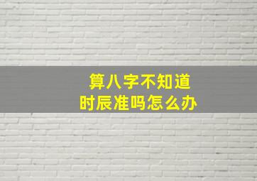 算八字不知道时辰准吗怎么办