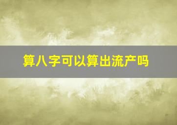 算八字可以算出流产吗