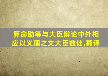 算命助等与大臣辩论中外相应以义理之文大臣数诎,翻译