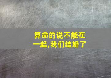 算命的说不能在一起,我们结婚了