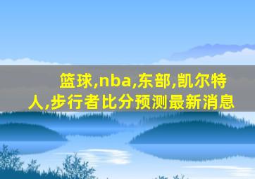 篮球,nba,东部,凯尔特人,步行者比分预测最新消息