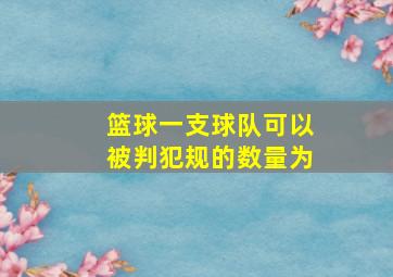 篮球一支球队可以被判犯规的数量为