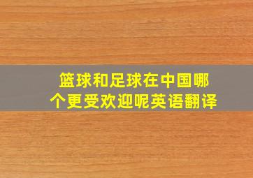 篮球和足球在中国哪个更受欢迎呢英语翻译