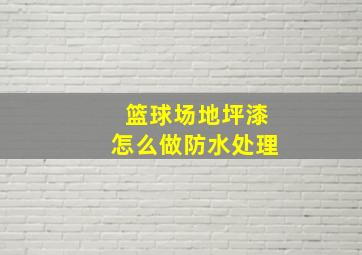 篮球场地坪漆怎么做防水处理