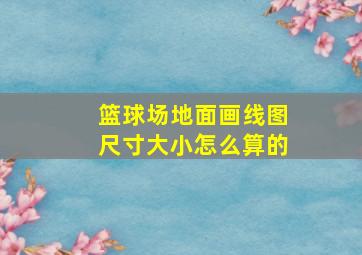 篮球场地面画线图尺寸大小怎么算的