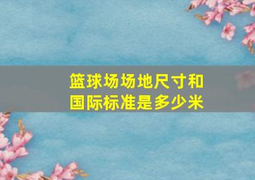 篮球场场地尺寸和国际标准是多少米