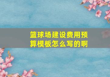 篮球场建设费用预算模板怎么写的啊