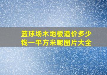 篮球场木地板造价多少钱一平方米呢图片大全