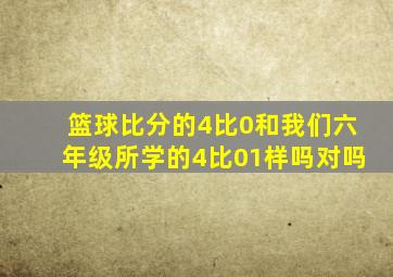 篮球比分的4比0和我们六年级所学的4比01样吗对吗