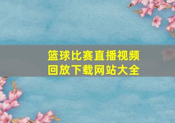 篮球比赛直播视频回放下载网站大全