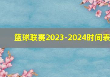 篮球联赛2023-2024时间表