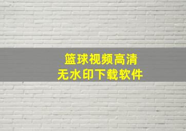 篮球视频高清无水印下载软件