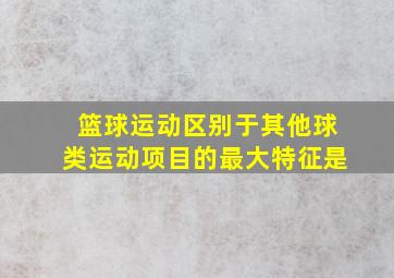 篮球运动区别于其他球类运动项目的最大特征是