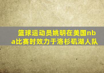 篮球运动员姚明在美国nba比赛时效力于洛杉矶湖人队