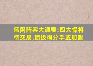 篮网阵容大调整:四大悍将待交易,顶级得分手或加盟