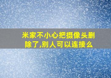 米家不小心把摄像头删除了,别人可以连接么