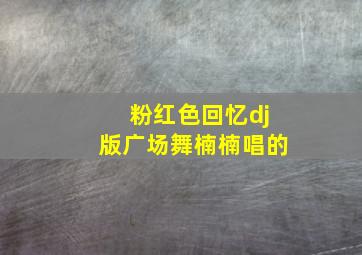 粉红色回忆dj版广场舞楠楠唱的