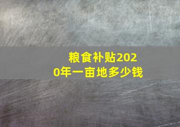 粮食补贴2020年一亩地多少钱