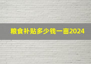 粮食补贴多少钱一亩2024