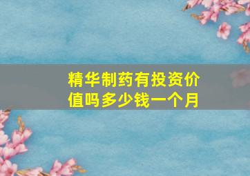 精华制药有投资价值吗多少钱一个月