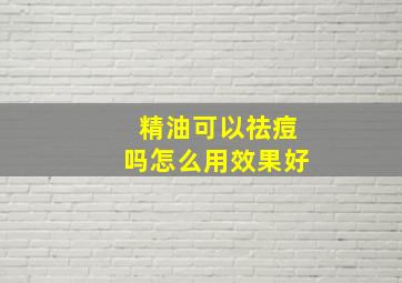 精油可以祛痘吗怎么用效果好