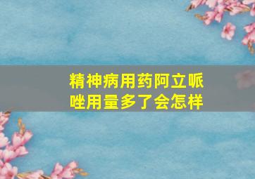 精神病用药阿立哌唑用量多了会怎样