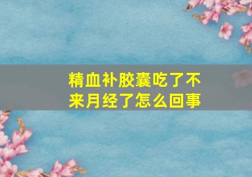 精血补胶囊吃了不来月经了怎么回事