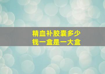 精血补胶囊多少钱一盒是一大盒