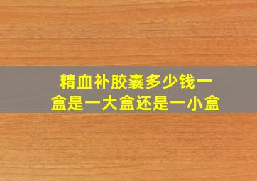 精血补胶囊多少钱一盒是一大盒还是一小盒