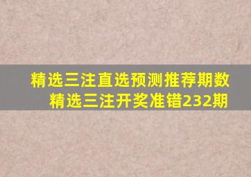 精选三注直选预测推荐期数精选三注开奖准错232期