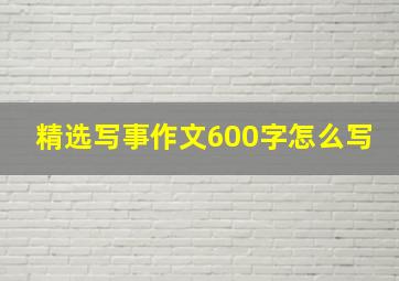 精选写事作文600字怎么写