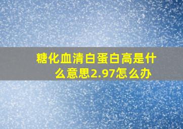 糖化血清白蛋白高是什么意思2.97怎么办