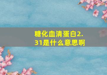 糖化血清蛋白2.31是什么意思啊