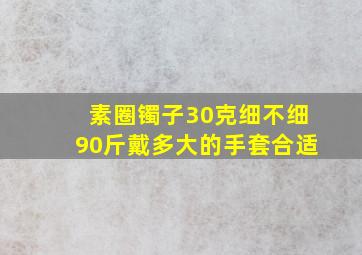 素圈镯子30克细不细90斤戴多大的手套合适