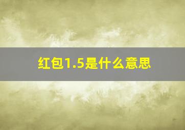 红包1.5是什么意思