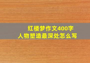 红楼梦作文400字人物塑造最深处怎么写