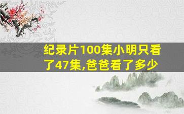 纪录片100集小明只看了47集,爸爸看了多少