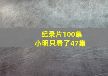 纪录片100集小明只看了47集