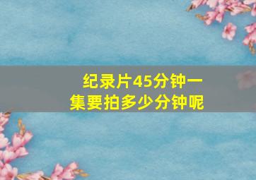 纪录片45分钟一集要拍多少分钟呢