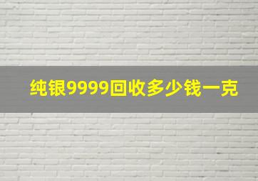 纯银9999回收多少钱一克