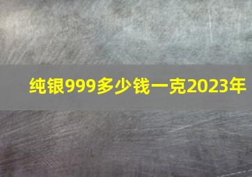 纯银999多少钱一克2023年