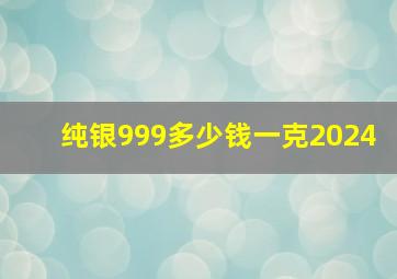 纯银999多少钱一克2024