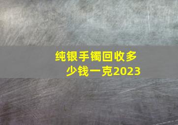 纯银手镯回收多少钱一克2023