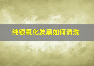 纯银氧化发黑如何清洗